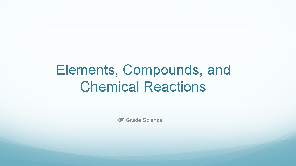 Elements, Compounds, and Chemical Reactions 8 th Grade Science 