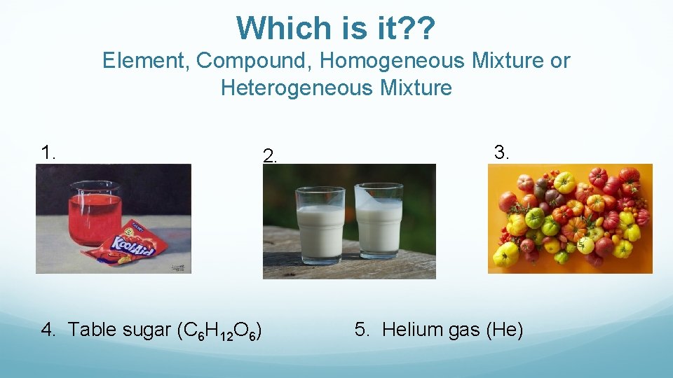 Which is it? ? Element, Compound, Homogeneous Mixture or Heterogeneous Mixture 1. 4. Table