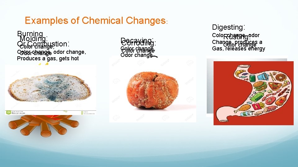 Examples of Chemical Changes: Burning Molding: Or Combustion : Color change, Color Odorchange, change