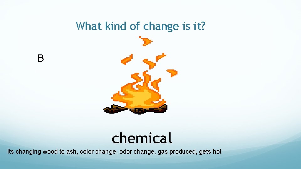 What kind of change is it? B chemical Its changing wood to ash, color