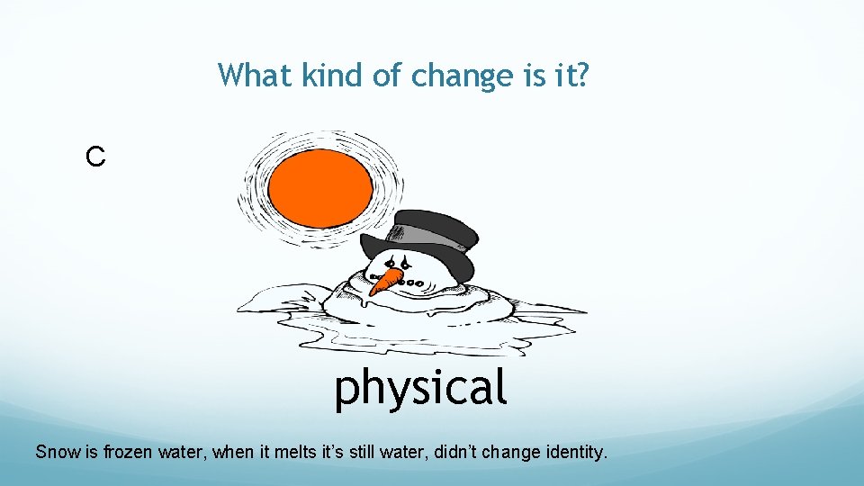 What kind of change is it? C physical Snow is frozen water, when it