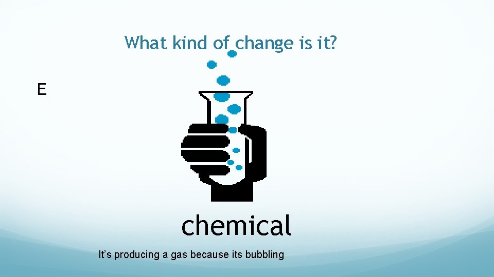 What kind of change is it? E chemical It’s producing a gas because its