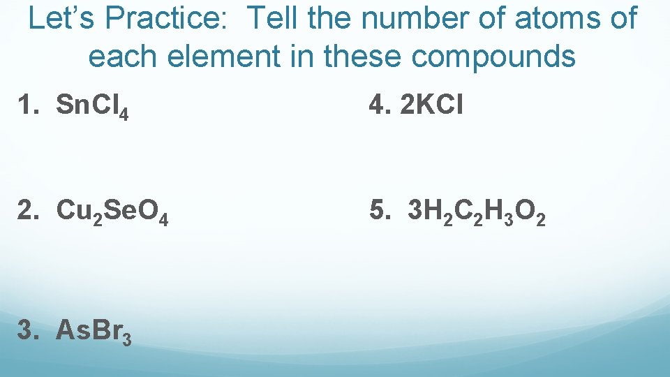 Let’s Practice: Tell the number of atoms of each element in these compounds 1.