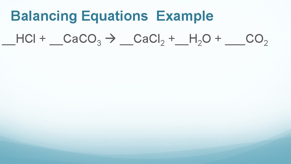 Balancing Equations Example __HCl + __Ca. CO 3 __Ca. Cl 2 +__H 2 O