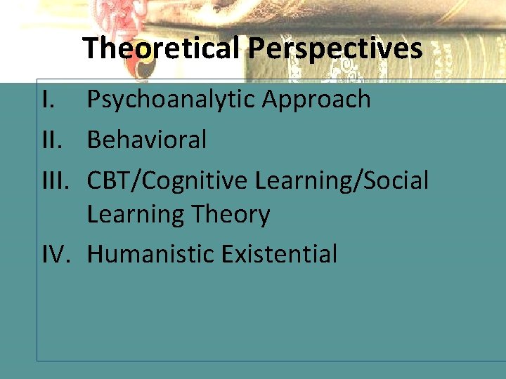 Theoretical Perspectives I. Psychoanalytic Approach II. Behavioral III. CBT/Cognitive Learning/Social Learning Theory IV. Humanistic