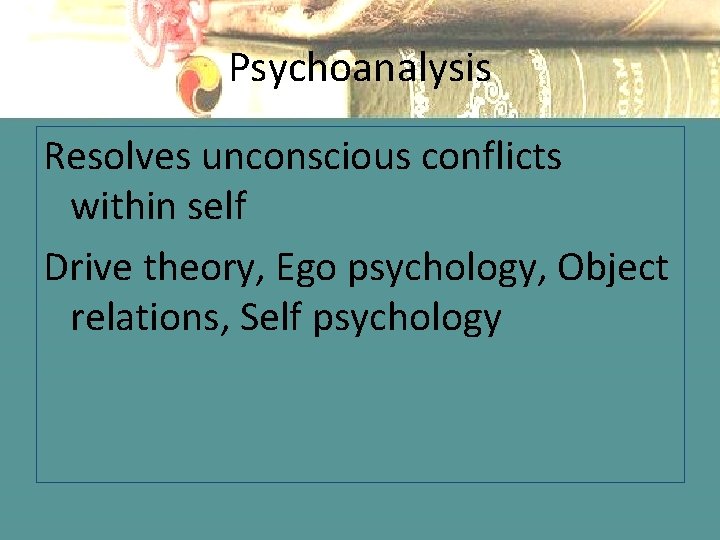 Psychoanalysis Resolves unconscious conflicts within self Drive theory, Ego psychology, Object relations, Self psychology