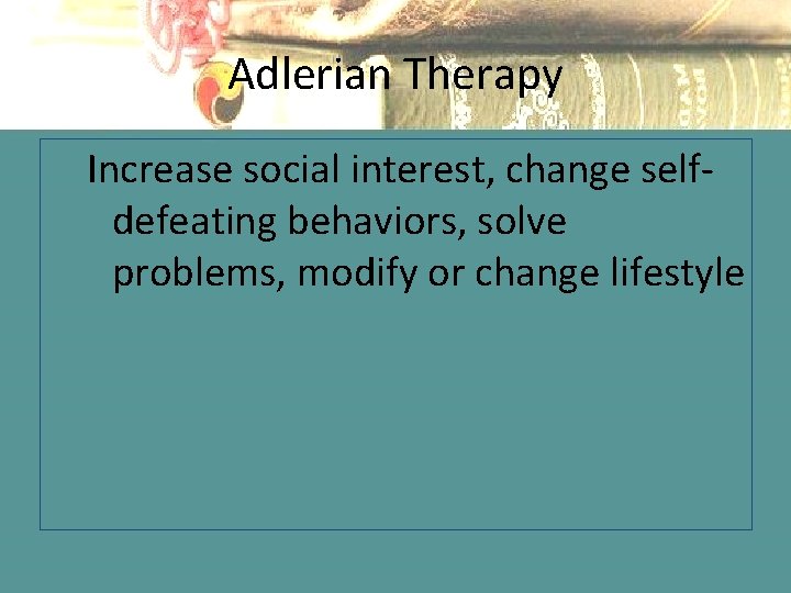 Adlerian Therapy Increase social interest, change selfdefeating behaviors, solve problems, modify or change lifestyle