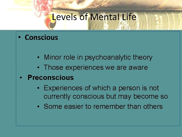 Levels of Mental Life • Conscious • Minor role in psychoanalytic theory • Those