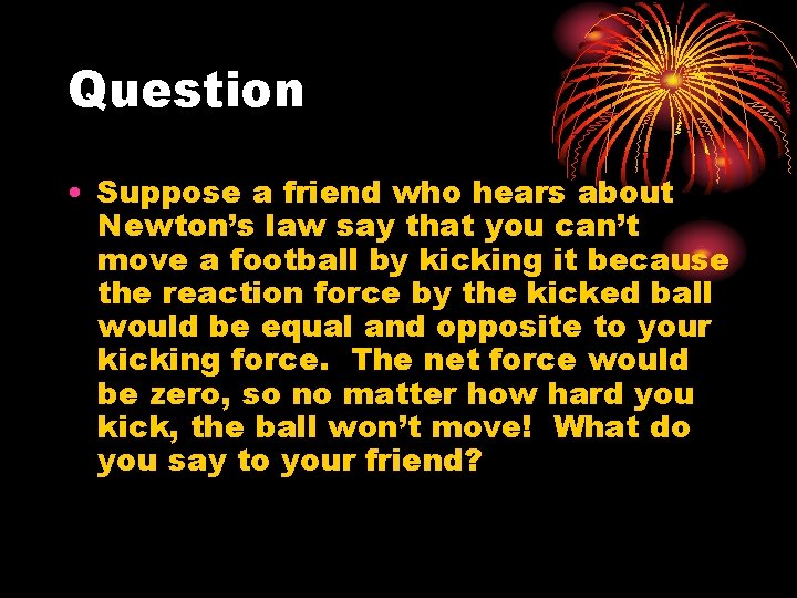 Question • Suppose a friend who hears about Newton’s law say that you can’t