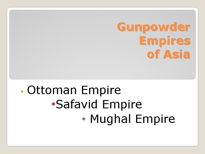 Gunpowder Empires of Asia • Ottoman Empire • Safavid Empire • Mughal Empire 