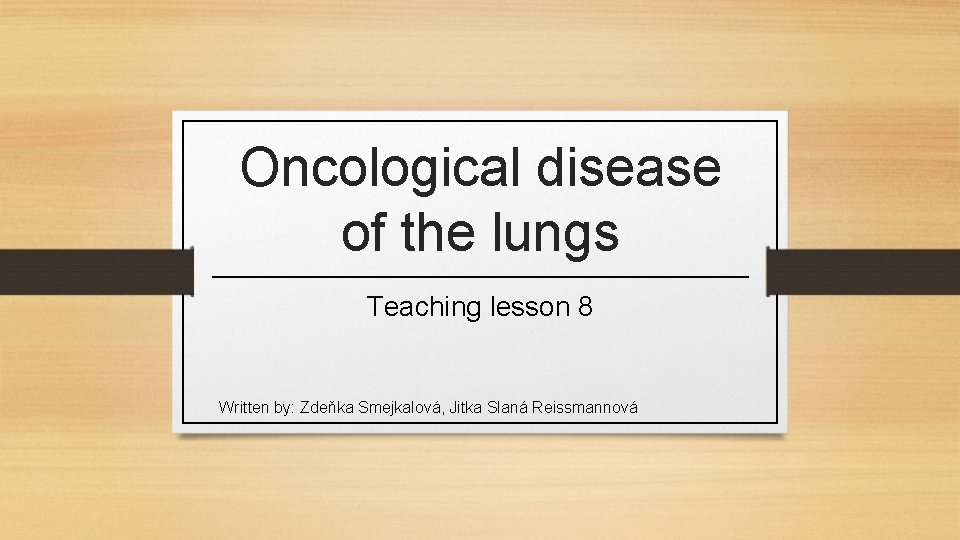 Oncological disease of the lungs Teaching lesson 8 Written by: Zdeňka Smejkalová, Jitka Slaná