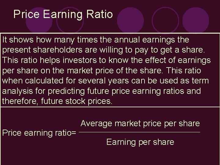 Price Earning Ratio It shows how many times the annual earnings the present shareholders