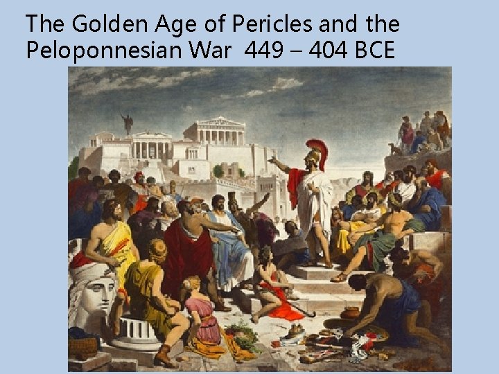 The Golden Age of Pericles and the Peloponnesian War 449 – 404 BCE 