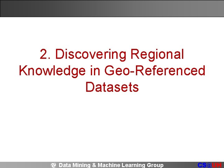2. Discovering Regional Knowledge in Geo-Referenced Datasets Data Mining & Machine Learning Group CS@UH