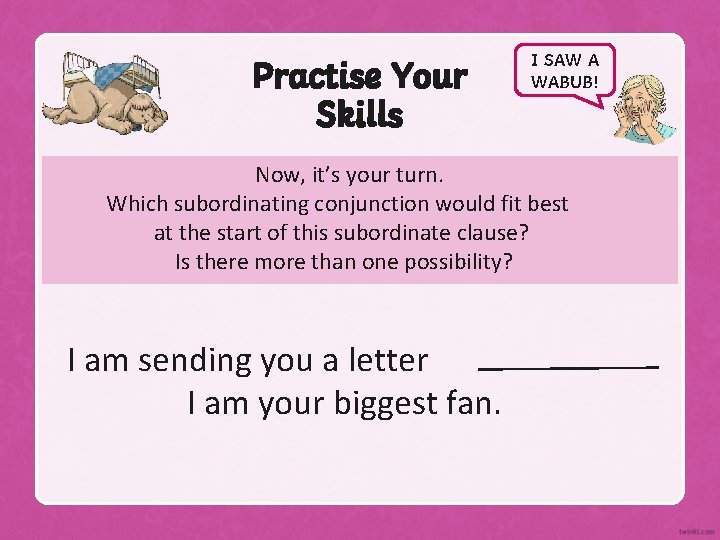 Practise Your Skills I SAW A WABUB! Now, it’s your turn. Which subordinating conjunction