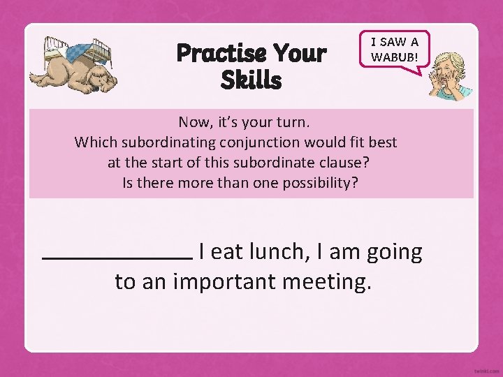 Practise Your Skills I SAW A WABUB! Now, it’s your turn. Which subordinating conjunction