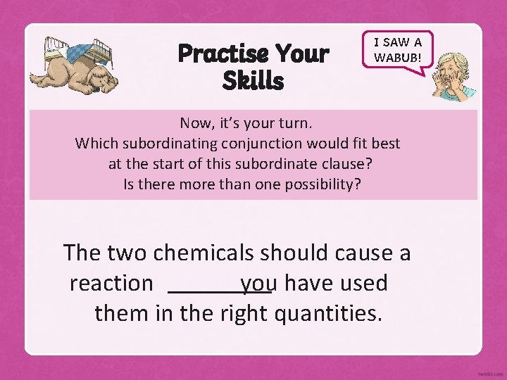 Practise Your Skills I SAW A WABUB! Now, it’s your turn. Which subordinating conjunction