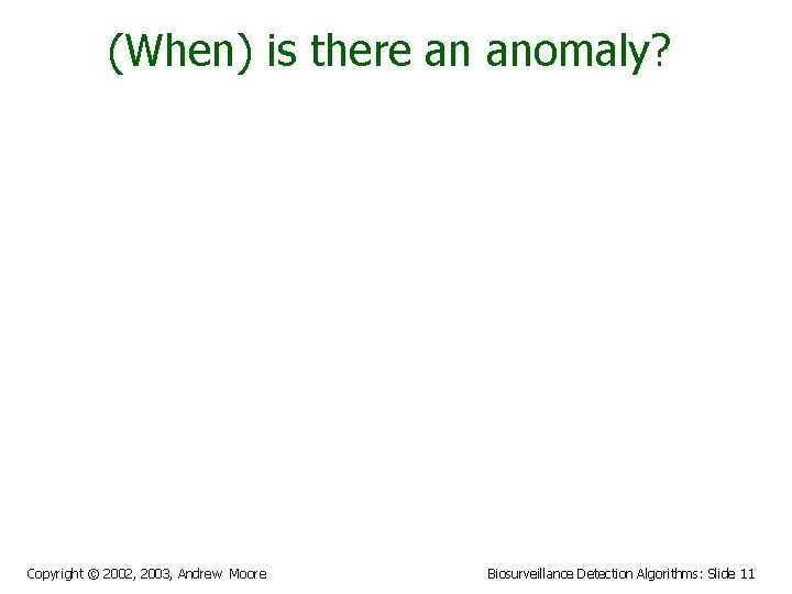 (When) is there an anomaly? Copyright © 2002, 2003, Andrew Moore Biosurveillance Detection Algorithms: