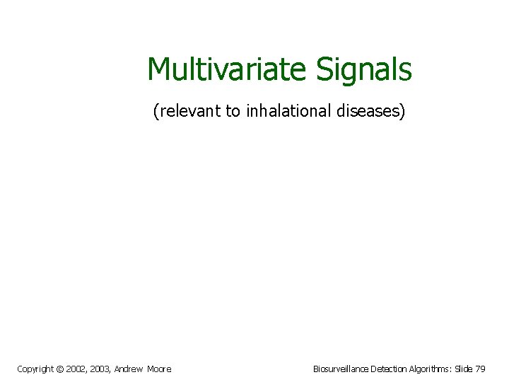 Multivariate Signals (relevant to inhalational diseases) Copyright © 2002, 2003, Andrew Moore Biosurveillance Detection