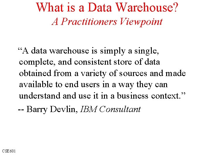 What is a Data Warehouse? A Practitioners Viewpoint “A data warehouse is simply a