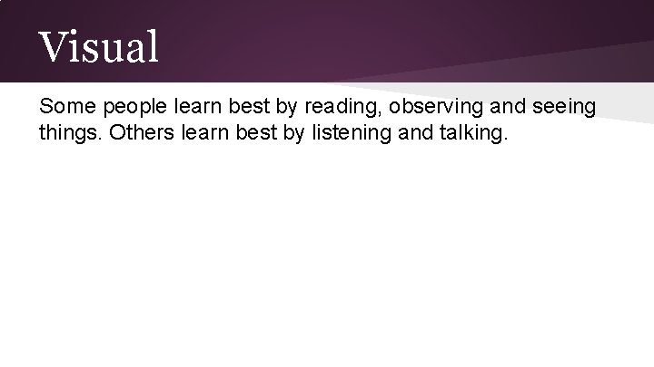 Visual Some people learn best by reading, observing and seeing things. Others learn best