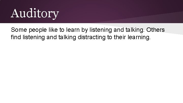 Auditory Some people like to learn by listening and talking. Others find listening and