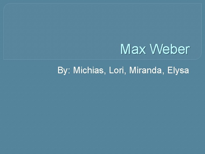 Max Weber By: Michias, Lori, Miranda, Elysa 