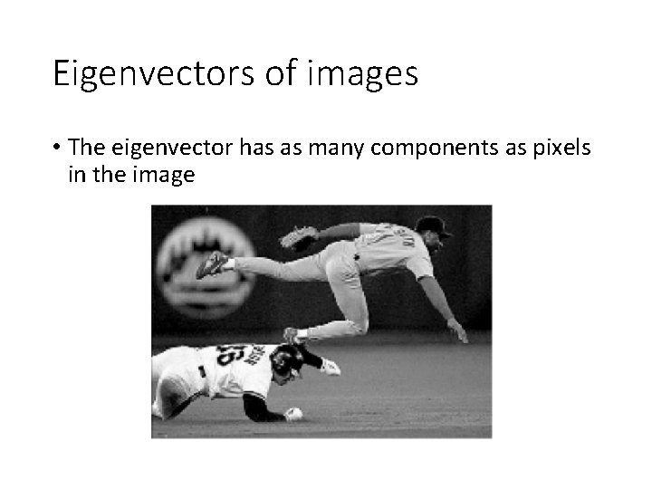 Eigenvectors of images • The eigenvector has as many components as pixels in the
