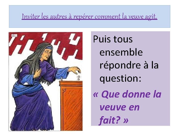 Inviter les autres à repérer comment la veuve agit. Puis tous ensemble répondre à