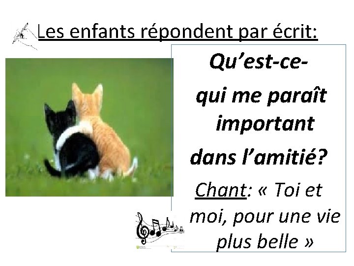 Les enfants répondent par écrit: Qu’est-cequi me paraît important dans l’amitié? Chant: « Toi