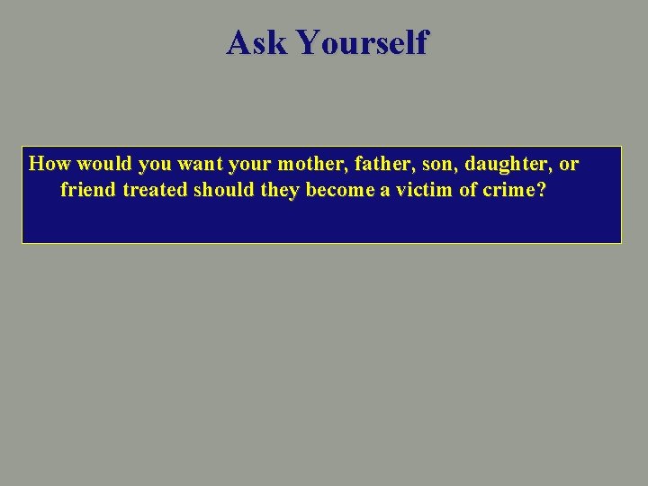 Ask Yourself How would you want your mother, father, son, daughter, or friend treated