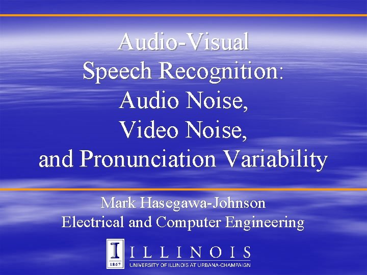Audio-Visual Speech Recognition: Audio Noise, Video Noise, and Pronunciation Variability Mark Hasegawa-Johnson Electrical and