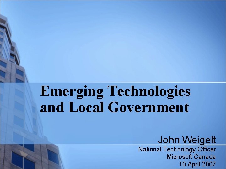 Emerging Technologies and Local Government John Weigelt National Technology Officer Microsoft Canada 10 April