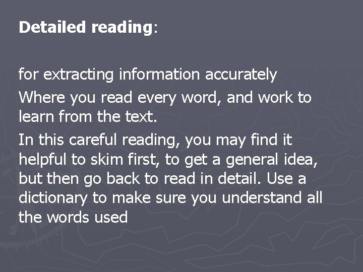 Detailed reading: for extracting information accurately Where you read every word, and work to