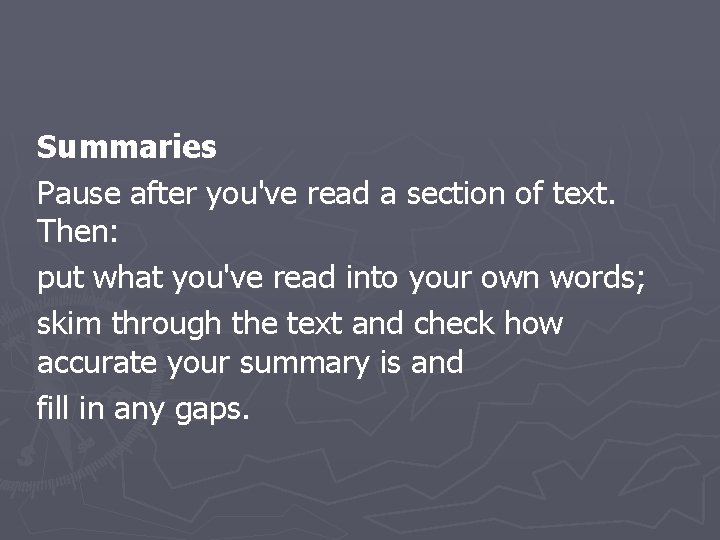 Summaries Pause after you've read a section of text. Then: put what you've read