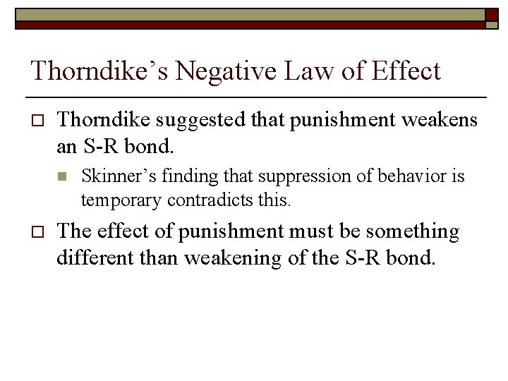 Thorndike’s Negative Law of Effect o Thorndike suggested that punishment weakens an S-R bond.