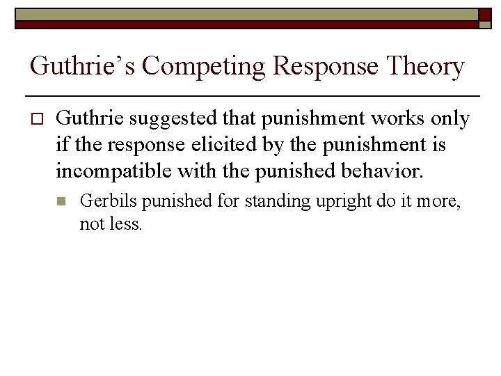 Guthrie’s Competing Response Theory o Guthrie suggested that punishment works only if the response