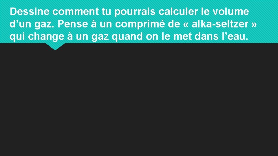 Dessine comment tu pourrais calculer le volume d’un gaz. Pense à un comprimé de