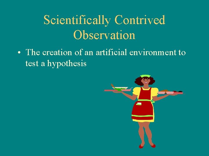 Scientifically Contrived Observation • The creation of an artificial environment to test a hypothesis