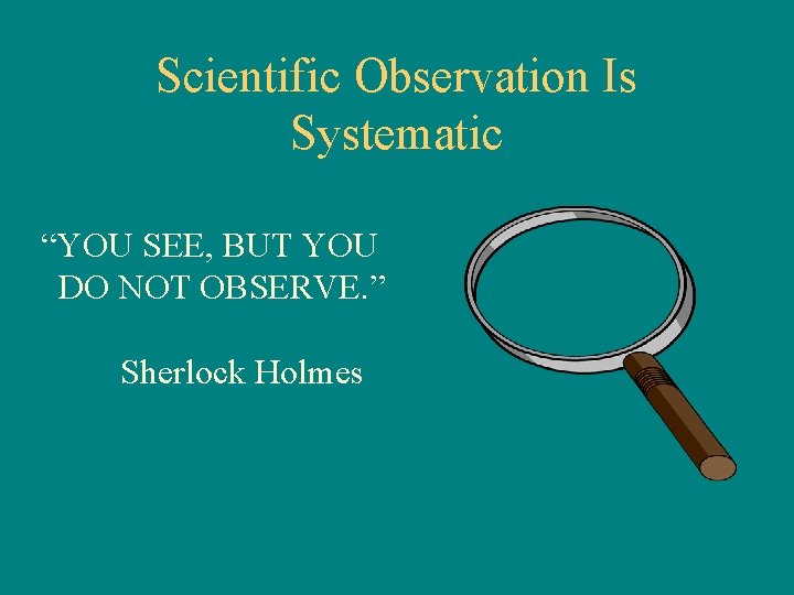 Scientific Observation Is Systematic “YOU SEE, BUT YOU DO NOT OBSERVE. ” Sherlock Holmes