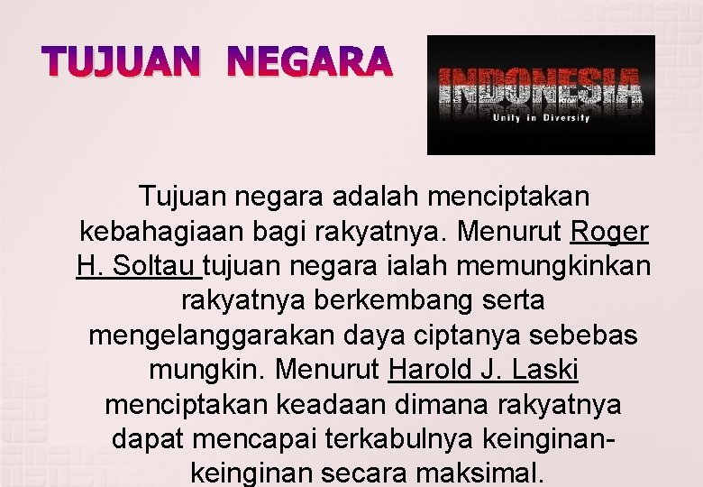 TUJUAN NEGARA Tujuan negara adalah menciptakan kebahagiaan bagi rakyatnya. Menurut Roger H. Soltau tujuan