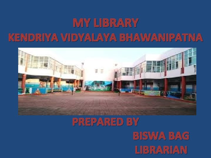 MY LIBRARY KENDRIYA VIDYALAYA BHAWANIPATNA PREPARED BY BISWA BAG LIBRARIAN 