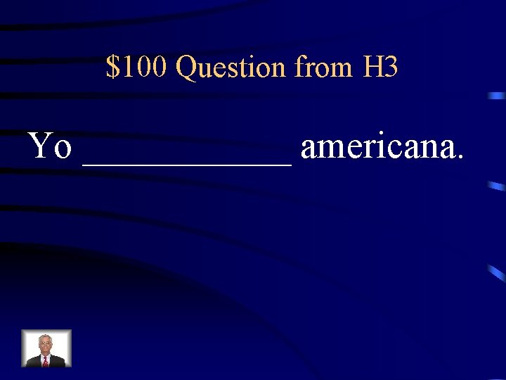 $100 Question from H 3 Yo ______ americana. 