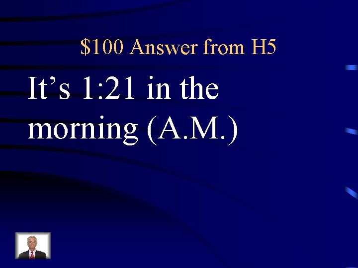 $100 Answer from H 5 It’s 1: 21 in the morning (A. M. )