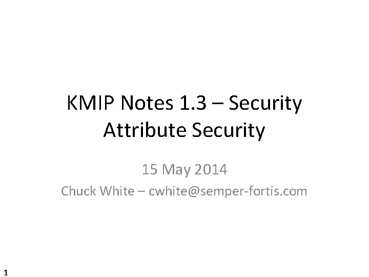 KMIP Notes 1. 3 – Security Attribute Security 15 May 2014 Chuck White –