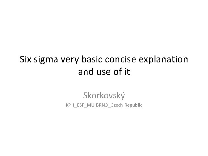 Six sigma very basic concise explanation and use of it Skorkovský KPH_ESF_MU BRNO_Czech Republic