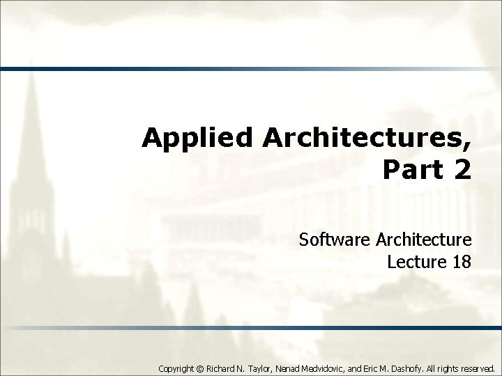 Applied Architectures, Part 2 Software Architecture Lecture 18 Copyright © Richard N. Taylor, Nenad