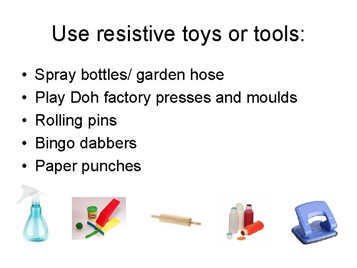 Use resistive toys or tools: • • • Spray bottles/ garden hose Play Doh