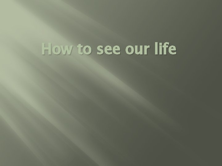 How to see our life 