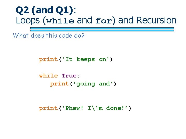 Q 2 (and Q 1): Loops (while and for) and Recursion What does this